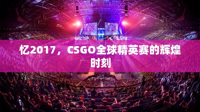 忆2017，CSGO全球精英赛的辉煌时刻